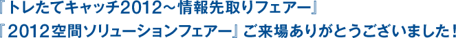 「トレたてキャッチ2012~情報先取りフェアー~」「空間ソリューションフェアー2012」ご来場ありがとうございました!