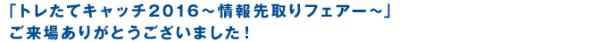 トレたてキャッチ2016 『情報先取りフェアー』ご来場ありがとうございました！