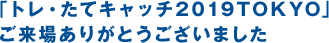 「トレ・たてキャッチ2019TOKYO」ご来場ありがとうございました