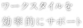 ワークスタイルを効率的にサポート。